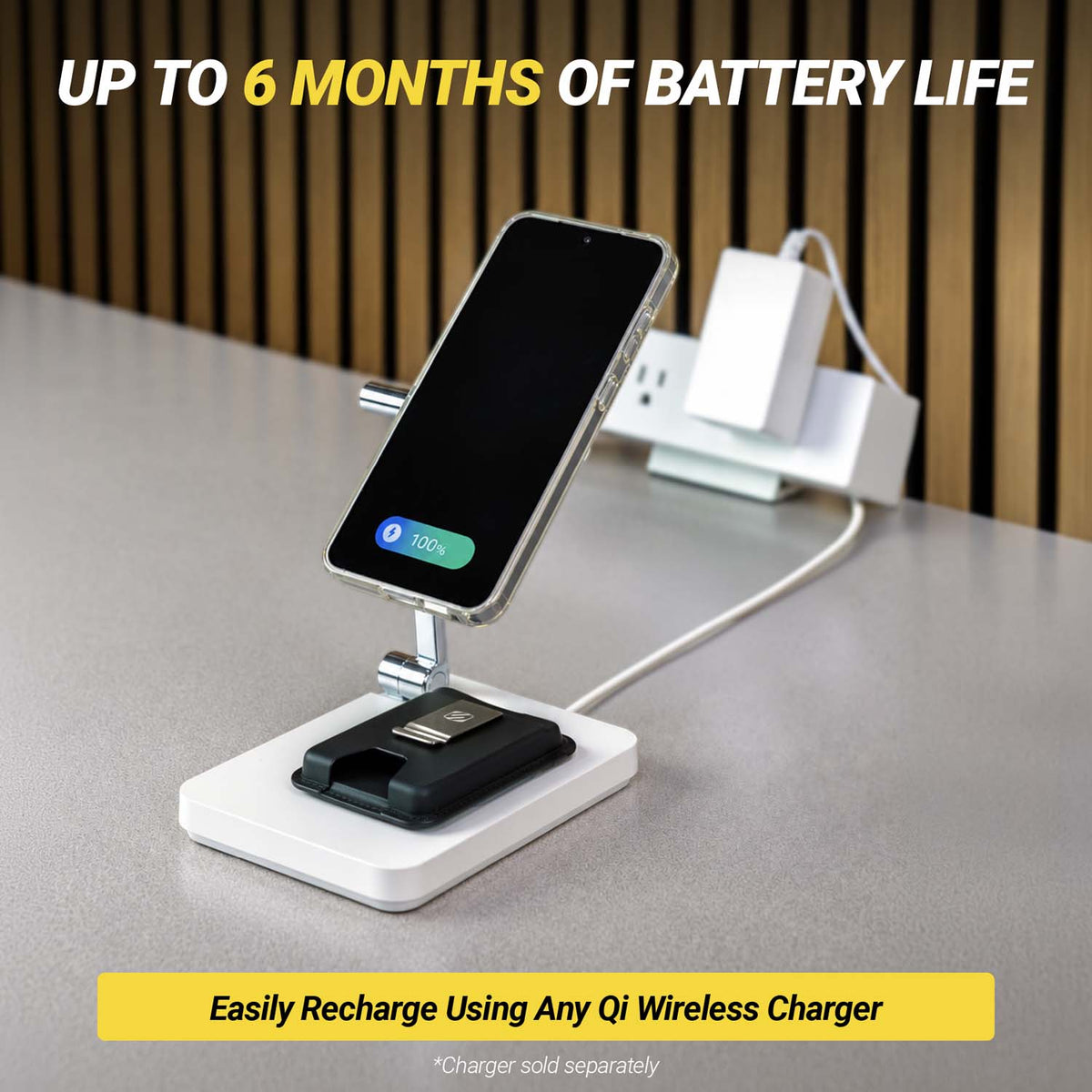 Up to 6 months of battery life. Easily recharge using any Qi wireless charger. Charger sold separately.