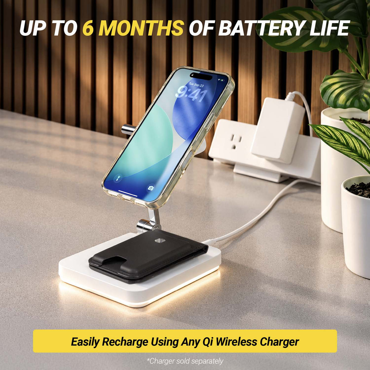 Up to 6 mos. of battery life. Easily recharge using any Qi wireless charger. *Charger sold separately.
