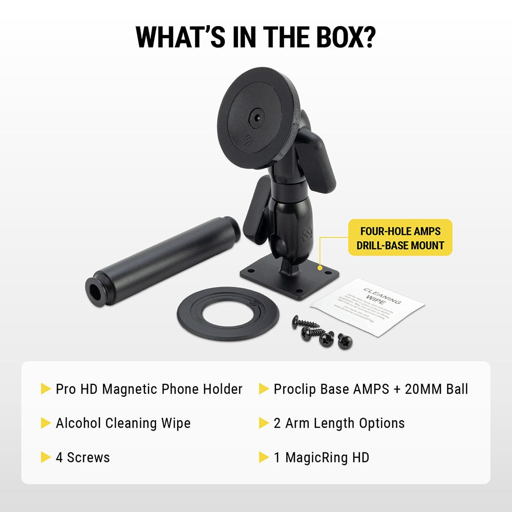 What's in the box? Pro HD magnetic phone holder alcohol cleaning wipe 4 screws ProClip base amps + 20mm ball 2 arm length options MagicRing HD