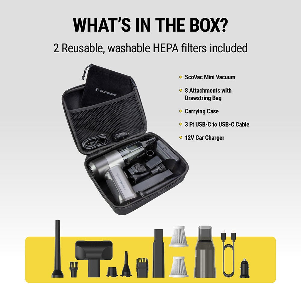What's in the box: 2 reusable washable HEPA filters included ScoVac mini vacuum 8 attachments with drawstring bag carrying case 3 ft. USB-C cable 12V car charger