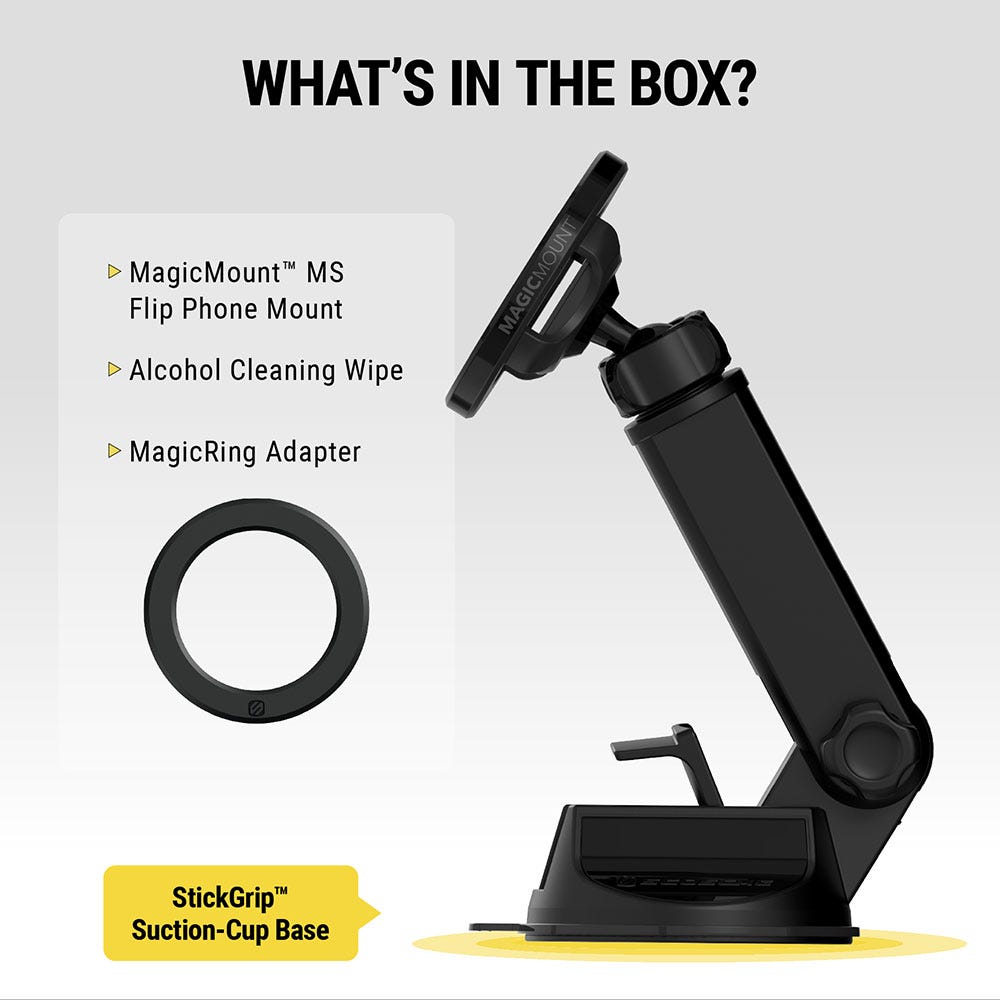 What's in the box? MagicMount MS Flip Phone Mount Alcohol cleaning wipe MagicRing adapter. Features Stick Grip suction cup base.