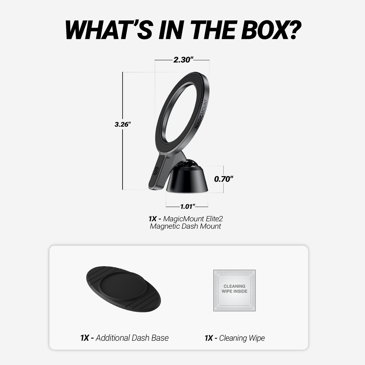 What's in the box? 1X - MagiCMount Elite2 Magnetic Dash Mount, 1X - Additional Dash Base, 1X - Cleaning Wipe