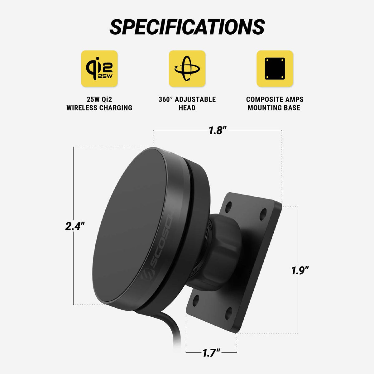 Specifications. 25W Qi2 wireless charging. 260 degree adjustable head. Composite AMPS mounting base. Head is 2.4" diam. and 1.8" depth. Base is 1.9" x 1.7". 