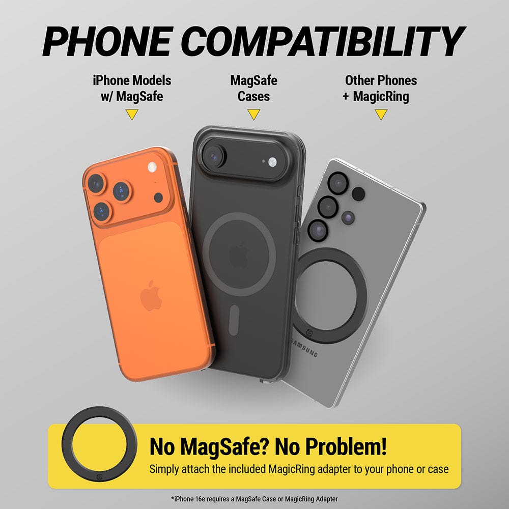 Phone Compatibility - iPhone Models w/MagSafe  MagSafe Cases  OtherPhones and MagicRing. No MagSafe? No Problem! Simply attach the included MagicRing adapter to your phone or case. iPhone 16e requires a MagSafe case or MagicRing adapter.