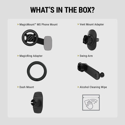 Whats in the box? MagicMount MS Phone Mount  MagicRing Adapter  Dash Mount  Vent Mount Adapter  Swing-Arm  Cleaning Wipe