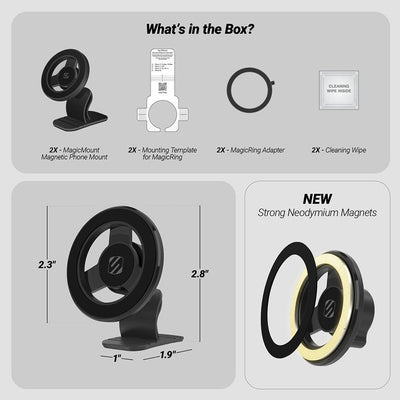 What’s in the Box? 2X MagicMount Magnetic Phone Mount  2X Mounting Template for MagicRing  2X MagicRing Adapter  2X Cleaning Wipe. Base measures 1 x 1.9". Head is 2.3". Mount is 2.8" tall. New Strong Neodymium Magnets"